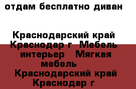 отдам бесплатно диван  - Краснодарский край, Краснодар г. Мебель, интерьер » Мягкая мебель   . Краснодарский край,Краснодар г.